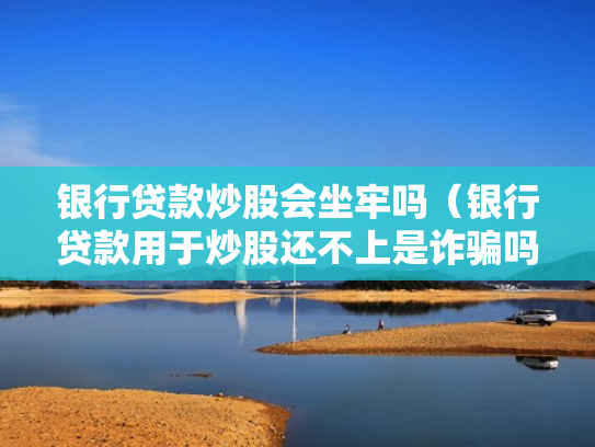 银行贷款炒股会坐牢吗（银行贷款用于炒股还不上是诈骗吗）