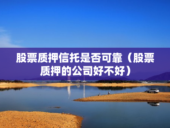 股票质押信托是否可靠（股票质押的公司好不好）