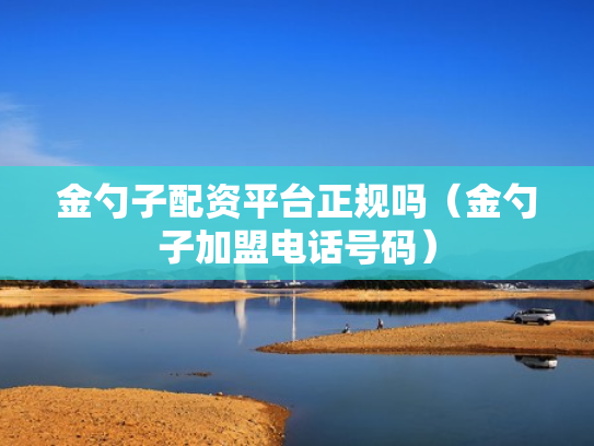 金勺子配资平台正规吗（金勺子加盟电话号码）