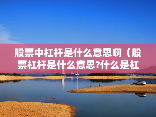 股票中杠杆是什么意思啊（股票杠杆是什么意思?什么是杠杆操作）