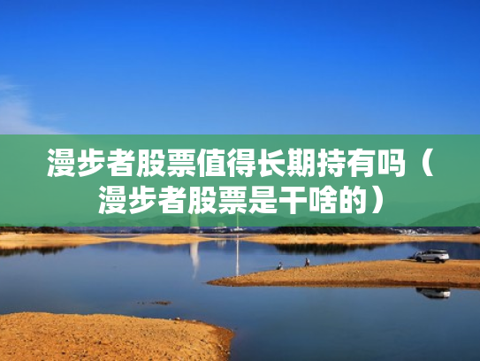 漫步者股票值得长期持有吗（漫步者股票是干啥的）