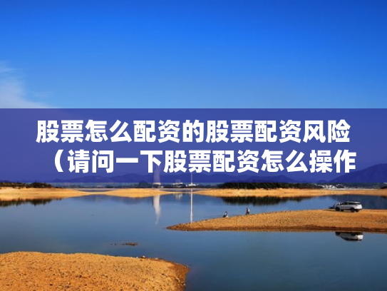 股票怎么配资的股票配资风险（请问一下股票配资怎么操作）