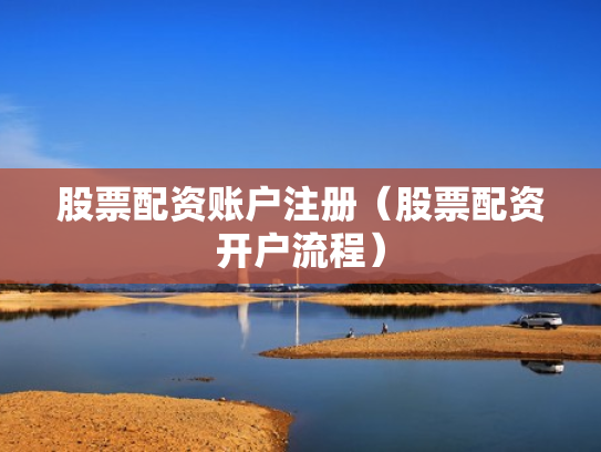 股票配资账户注册（股票配资开户流程）
