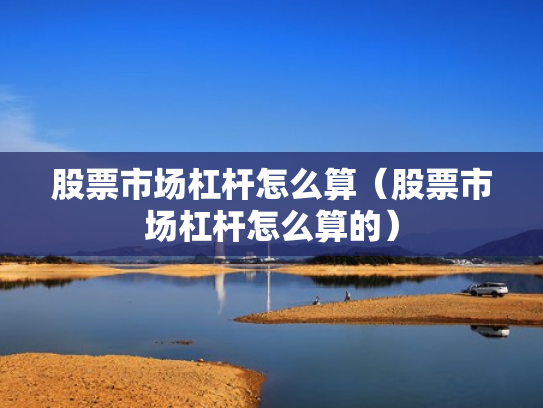 股票市场杠杆怎么算（股票市场杠杆怎么算的）