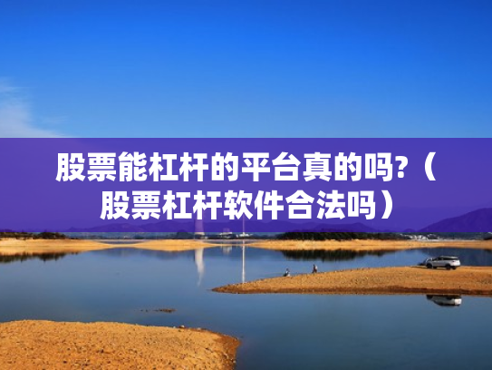 股票能杠杆的平台真的吗?（股票杠杆软件合法吗）