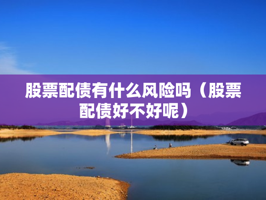 股票配债有什么风险吗（股票配债好不好呢）