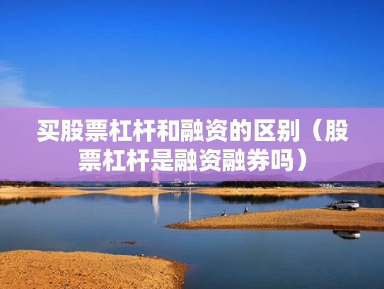 买股票杠杆和融资的区别（股票杠杆是融资融券吗）