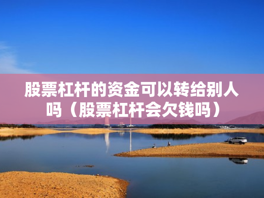股票杠杆的资金可以转给别人吗（股票杠杆会欠钱吗）