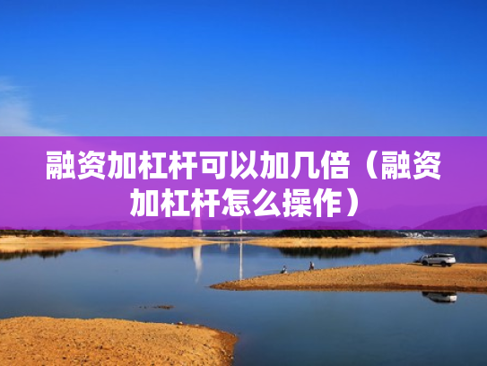 融资加杠杆可以加几倍（融资加杠杆怎么操作）