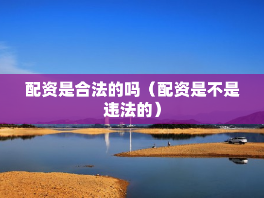 配资是合法的吗（配资是不是违法的）