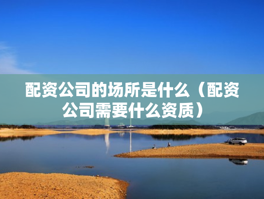 配资公司的场所是什么（配资公司需要什么资质）