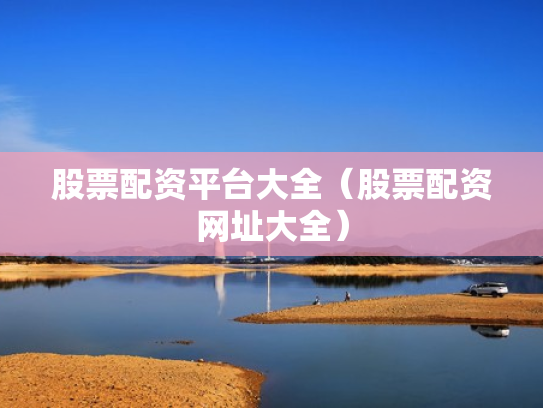 股票配资平台大全（股票配资网址大全）