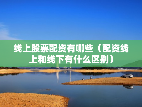 线上股票配资有哪些（配资线上和线下有什么区别）
