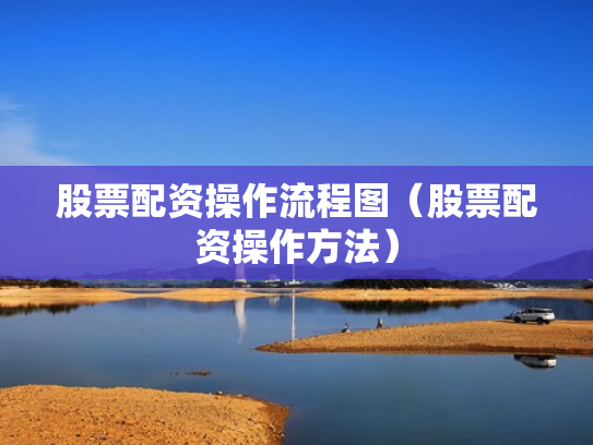 股票配资操作流程图（股票配资操作方法）