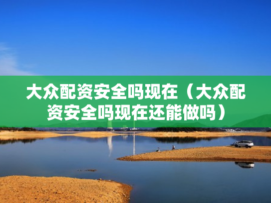大众配资安全吗现在（大众配资安全吗现在还能做吗）