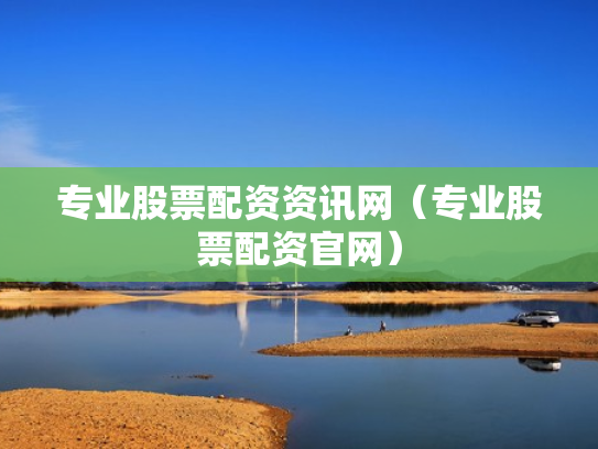 专业股票配资资讯网（专业股票配资官网）