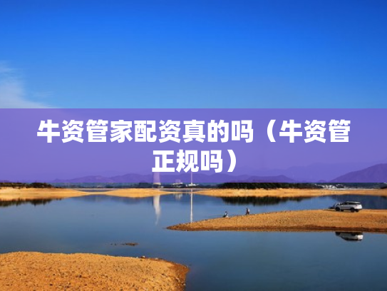 牛资管家配资真的吗（牛资管正规吗）