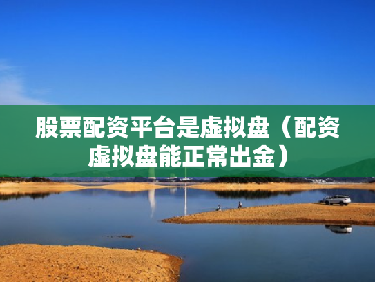 股票配资平台是虚拟盘（配资虚拟盘能正常出金）