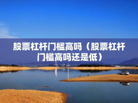 股票杠杆门槛高吗（股票杠杆门槛高吗还是低）