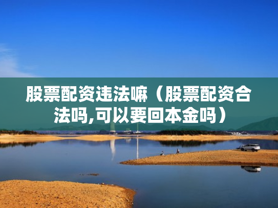 股票配资违法嘛（股票配资合法吗,可以要回本金吗）