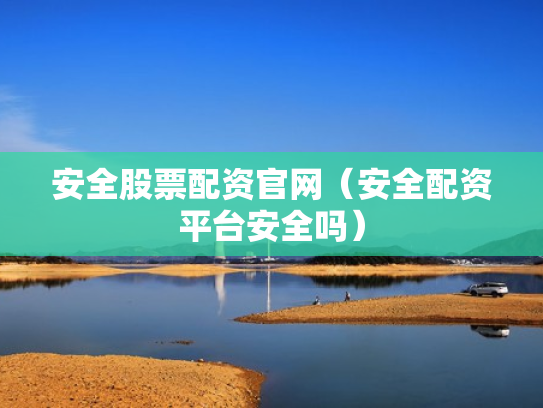 安全股票配资官网（安全配资平台安全吗）