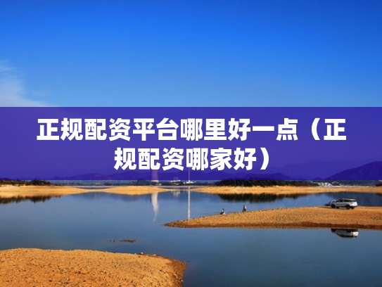 正规配资平台哪里好一点（正规配资哪家好）