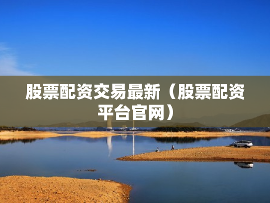 股票配资交易最新（股票配资平台官网）