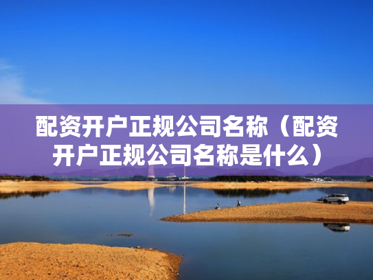 配资开户正规公司名称（配资开户正规公司名称是什么）