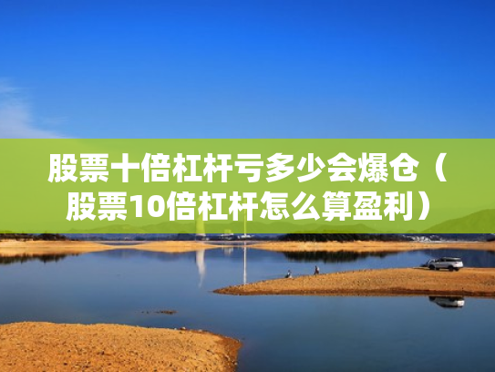 股票十倍杠杆亏多少会爆仓（股票10倍杠杆怎么算盈利）