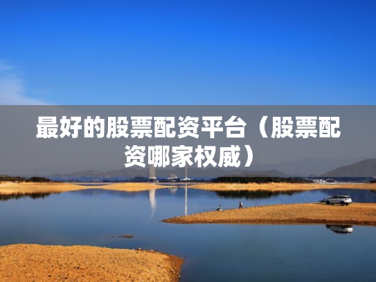 最好的股票配资平台（股票配资哪家权威）