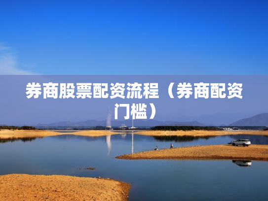 券商股票配资流程（券商配资门槛）