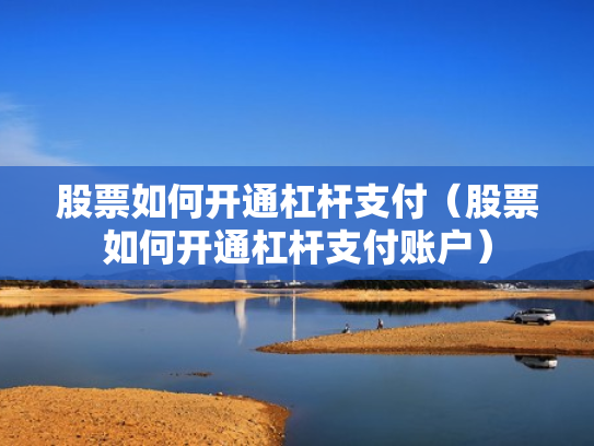 股票如何开通杠杆支付（股票如何开通杠杆支付账户）