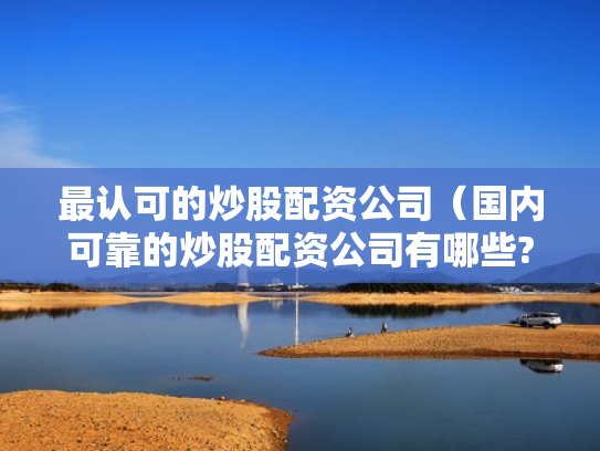 最认可的炒股配资公司（国内可靠的炒股配资公司有哪些?）