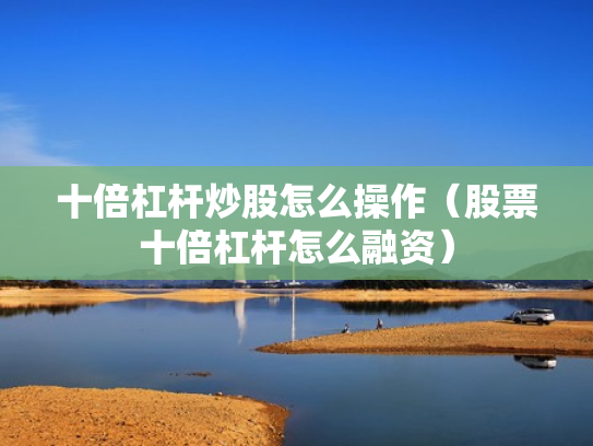 十倍杠杆炒股怎么操作（股票十倍杠杆怎么融资）