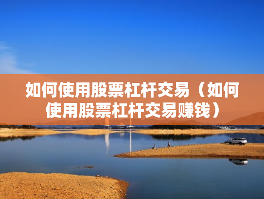 如何使用股票杠杆交易（如何使用股票杠杆交易赚钱）