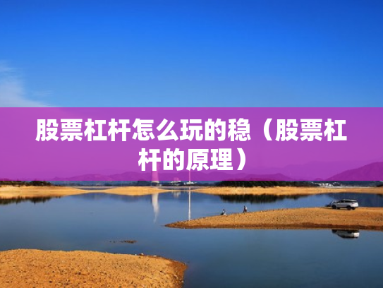 股票杠杆怎么玩的稳（股票杠杆的原理）