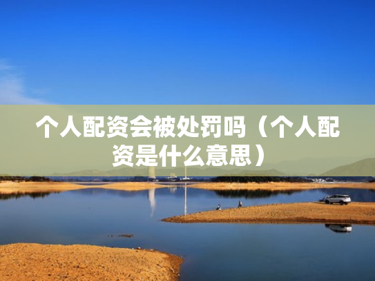 个人配资会被处罚吗（个人配资是什么意思）