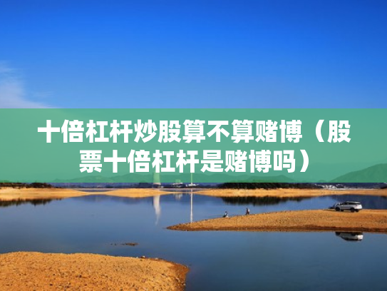 十倍杠杆炒股算不算赌博（股票十倍杠杆是赌博吗）