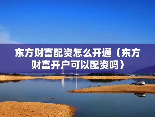 东方财富配资怎么开通（东方财富开户可以配资吗）