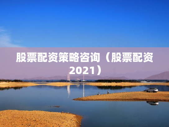 股票配资策略咨询（股票配资2021）