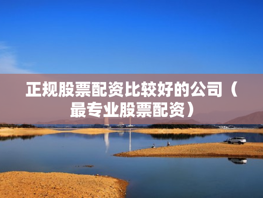 正规股票配资比较好的公司（最专业股票配资）