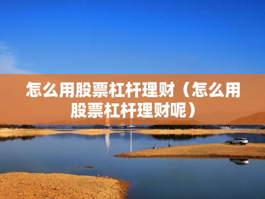 怎么用股票杠杆理财（怎么用股票杠杆理财呢）