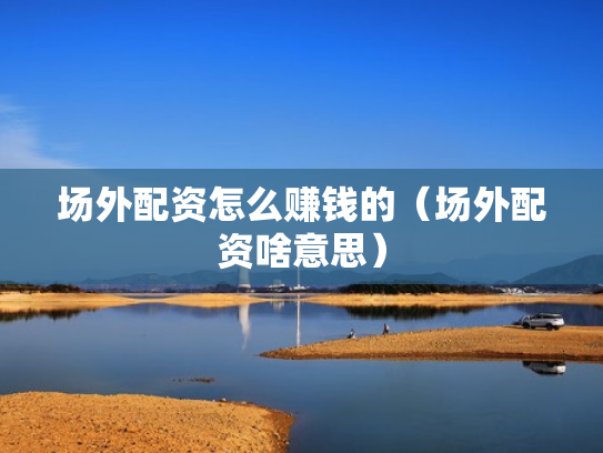 场外配资怎么赚钱的（场外配资啥意思）