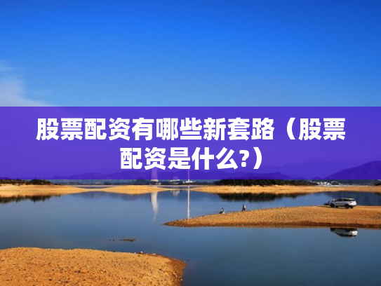 股票配资有哪些新套路（股票配资是什么?）