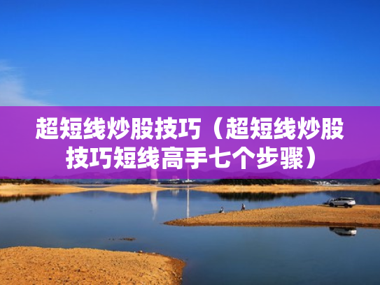 超短线炒股技巧（超短线炒股技巧短线高手七个步骤）