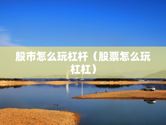 股市怎么玩杠杆（股票怎么玩杠杠）