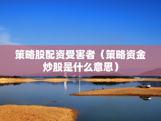 策略股配资受害者（策略资金炒股是什么意思）