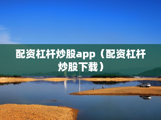 配资杠杆炒股app（配资杠杆炒股下载）