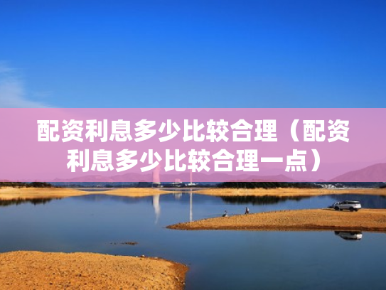 配资利息多少比较合理（配资利息多少比较合理一点）