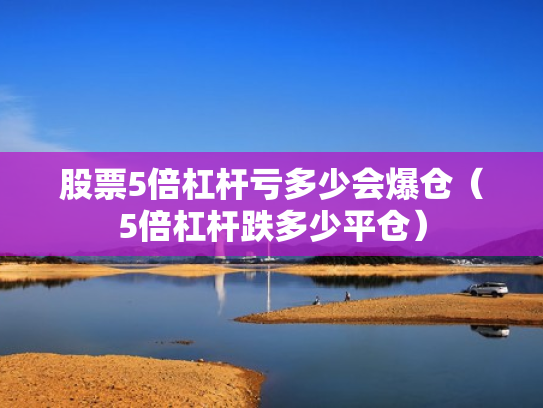 股票5倍杠杆亏多少会爆仓（5倍杠杆跌多少平仓）